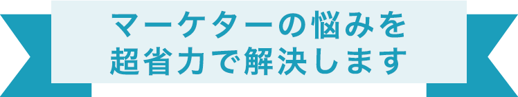 マーケターの悩みを超省力で解決します